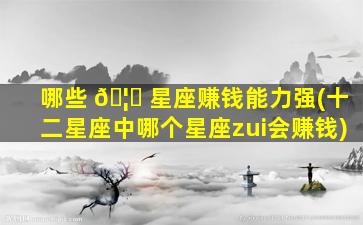 哪些 🦁 星座赚钱能力强(十二星座中哪个星座zui
会赚钱)